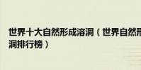 世界十大自然形成溶洞(世界自然形成的溶洞有哪些世界溶洞排行榜)