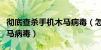 徹底查殺手機木馬病毒(怎樣查殺手機頑固木馬病毒)