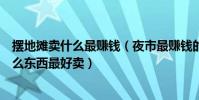 擺地攤賣什么最賺錢(夜市最賺錢的地攤生意現在擺地攤什么東西最好賣)