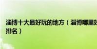 淄博十大最好玩的地方(淄博哪里好玩淄博好玩的旅游景點排名)