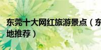 東莞十大網紅旅游景點(東莞好玩的網紅打卡地推薦)