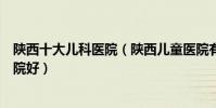 陜西十大兒科醫院(陜西兒童醫院有哪些陜西看兒科哪個醫院好)