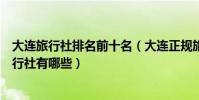 大連旅行社排名前十名(大連正規旅行社排名大連最好的旅行社有哪些)