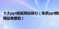 十大ppt模板網站排行(免費ppt網站推薦免費下載ppt模板網站有哪些)