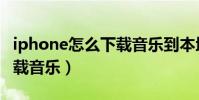 iphone怎么下載音樂到本地(iPhone怎么下載音樂)