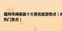 福州市閩侯縣十大著名旅游景點(閩侯縣有哪些好玩的地方熱門景點)