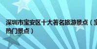 深圳市寶安區十大著名旅游景點(寶安區有哪些好玩的地方熱門景點)