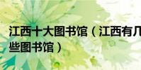 江西十大圖書館(江西有幾個圖書館江西有哪些圖書館)