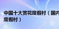 中國十大賞花度假村(國內最適合賞花的十大度假村)