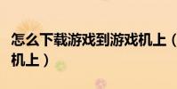怎么下載游戲到游戲機上(怎么下載游戲到手機上)