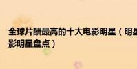 全球片酬最高的十大電影明星(明星片酬排行榜片酬最高電影明星盤點)