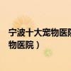 寧波十大寵物醫院排行（寧波動物醫院哪家好寧波靠譜的寵物醫院）