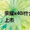 榮耀x40i什么時候上市的 榮耀X40i什么時候上市 