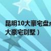 昆明10大豪宅盤點（"萬元級"奢華享受昆明十大豪宅別墅）