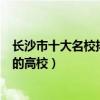 長沙市十大名校排行榜（長沙最好的十所大學長沙市最出名的高校）