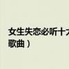 女生失戀必聽十大歌曲（適合失戀時聽的歌女人版經典療傷歌曲）