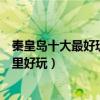 秦皇島十大最好玩的地方（秦皇島好玩的景點排名秦皇島哪里好玩）