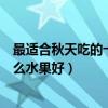 最適合秋天吃的十種水果（秋天當季的水果有哪些秋天吃什么水果好）