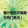 喀什地區葉城縣十大著名旅游景點（葉城縣有哪些好玩的地方熱門景點）