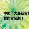 中國十大最新古裝劇（最新古裝電視劇有哪些最近有什么好看的古裝劇）