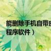 能刪除手機自帶應用的軟件（怎么刪除手機本身自帶的應用程序軟件）