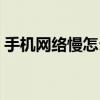 手機網絡慢怎么辦華為（手機網絡慢怎么辦）