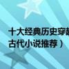 十大經典歷史穿越小說（十大必看架空歷史小說好看的穿越古代小說推薦）