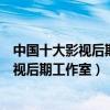 中國十大影視后期制作公司（影視后期公司排行國內知名影視后期工作室）