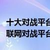 十大對戰平臺（對戰平臺哪個好用最火的游戲聯網對戰平臺）