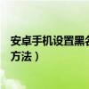 安卓手機設置黑名單還收到信息嗎（安卓手機設置黑名單的方法）
