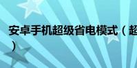 安卓手機超級省電模式(超安卓手機省電方法)