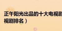 正午陽光出品的十大電視劇(正午陽光出品電視劇排名)