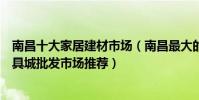 南昌十大家居建材市場(南昌最大的建材市場在哪里南昌家具城批發市場推薦)