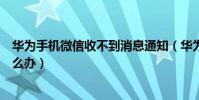華為手機微信收不到消息通知(華為手機微信收不到消息怎么辦)