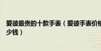 愛彼最貴的十款手表(愛彼手表價格排行榜愛彼最貴的表多少錢)