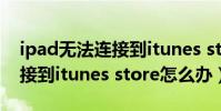 ipad無法連接到itunes store(ipad無法連接到itunes store怎么辦)
