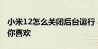 小米12怎么關閉后臺運行 小米12怎么關閉猜你喜歡