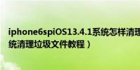 iphone6spiOS13.4.1系統怎樣清理手機垃圾(IOS7.0.3系統清理垃圾文件教程)