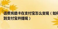 話費充值卡在支付寶怎么變現(如何將手機充值卡的話費轉到支付寶并提現)