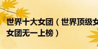 世界十大女團(世界頂級女團組合排行榜中國女團無一上榜)