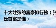 十大姓張的富豪排行榜(張姓有錢人有哪些張氏首富是誰)