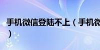 手機微信登陸不上(手機微信登陸不上怎么辦)