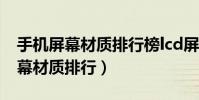 手機屏幕材質排行榜lcd屏幕怎么樣(手機屏幕材質排行)