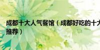 成都十大人氣餐館(成都好吃的十大餐廳成都排隊火爆餐廳推薦)