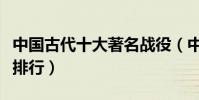 中國古代十大著名戰役(中國古代大規模戰爭排行)