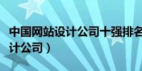 中國網站設計公司十強排名(國內著名網站設計公司)
