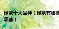 綠茶十大品種(綠茶有哪些品種綠茶的種類有哪些)