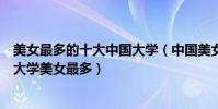 美女最多的十大中國大學(中國美女最多大學排名全國哪個大學美女最多)