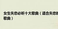 女生失戀必聽十大歌曲(適合失戀時聽的歌女人版經典療傷歌曲)