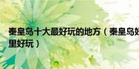 秦皇島十大最好玩的地方(秦皇島好玩的景點排名秦皇島哪里好玩)